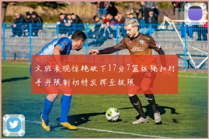 文班表现惊艳砍下17分7篮板隔扣对手并限制切特发挥至极限