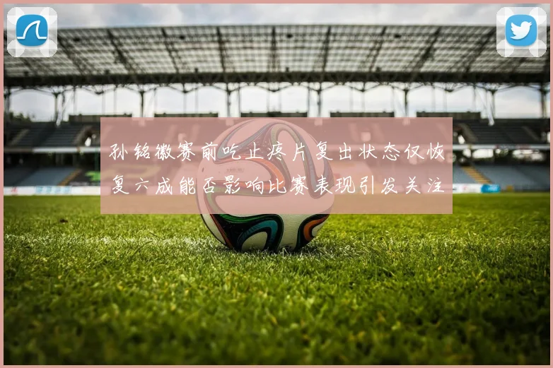 孙铭徽赛前吃止疼片复出状态仅恢复六成能否影响比赛表现引发关注