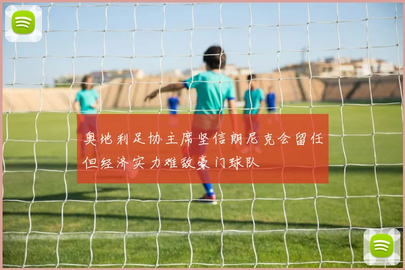 奥地利足协主席坚信朗尼克会留任但经济实力难敌豪门球队