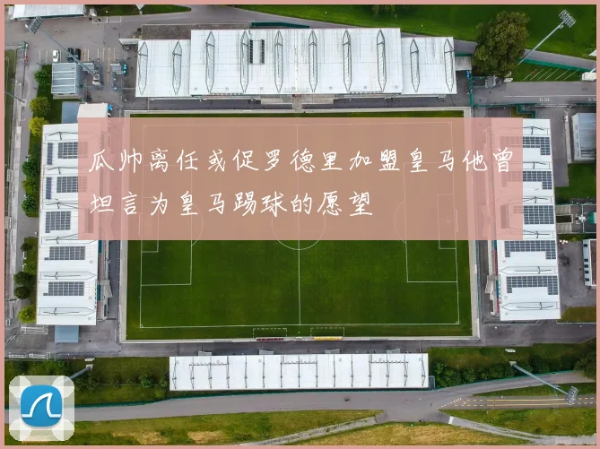 瓜帅离任或促罗德里加盟皇马他曾坦言为皇马踢球的愿望