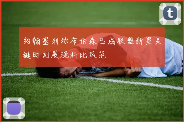 约翰塞利称布伦森已成联盟新星关键时刻展现科比风范