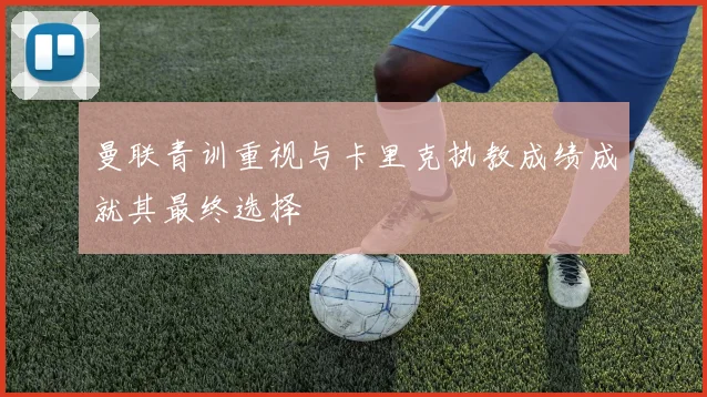 曼联青训重视与卡里克执教成绩成就其最终选择