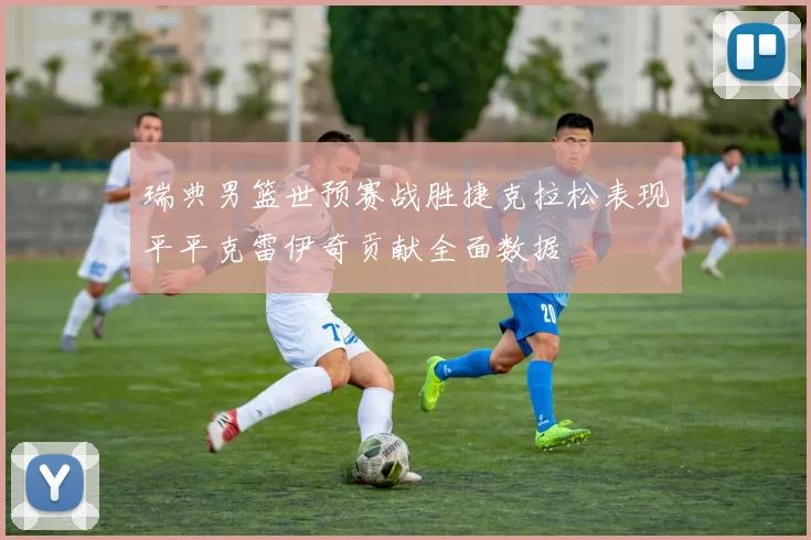瑞典男篮世预赛战胜捷克拉松表现平平克雷伊奇贡献全面数据