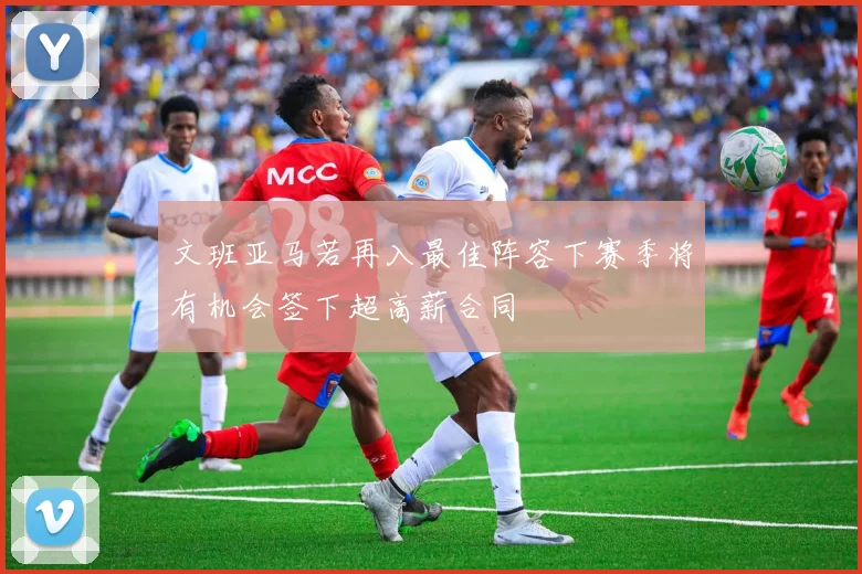 文班亚马若再入最佳阵容下赛季将有机会签下超高薪合同