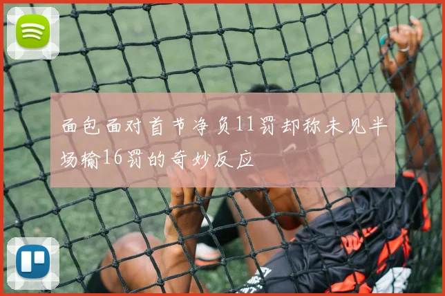 面包面对首节净负11罚却称未见半场输16罚的奇妙反应
