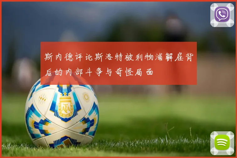 斯内德评论斯洛特被利物浦解雇背后的内部斗争与奇怪局面