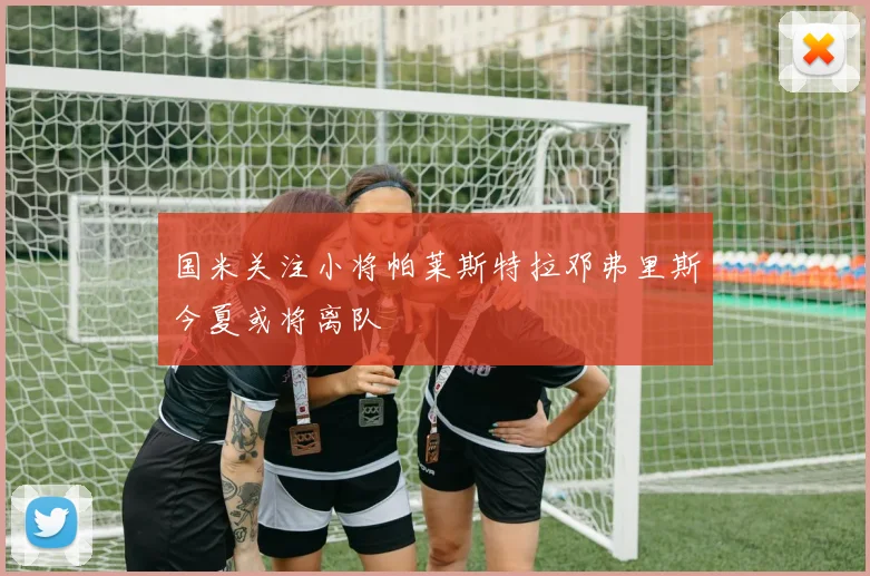国米关注小将帕莱斯特拉邓弗里斯今夏或将离队