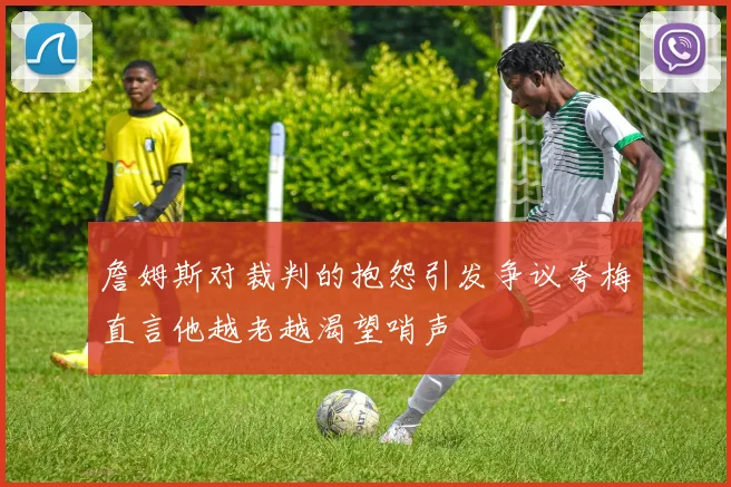 詹姆斯对裁判的抱怨引发争议夸梅直言他越老越渴望哨声