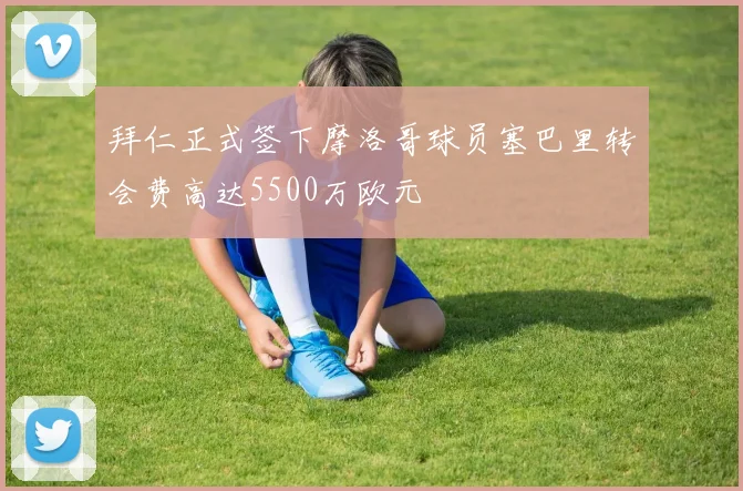 拜仁正式签下摩洛哥球员塞巴里转会费高达5500万欧元