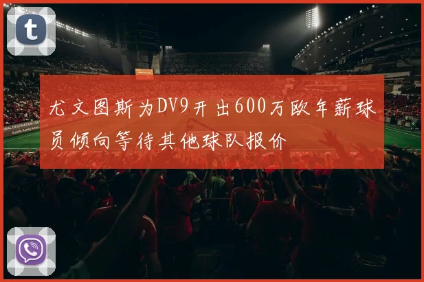 尤文图斯为DV9开出600万欧年薪球员倾向等待其他球队报价