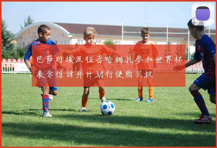 巴萨对埃及征召哈姆扎参加世界杯表示惊讶并计划行使购买权