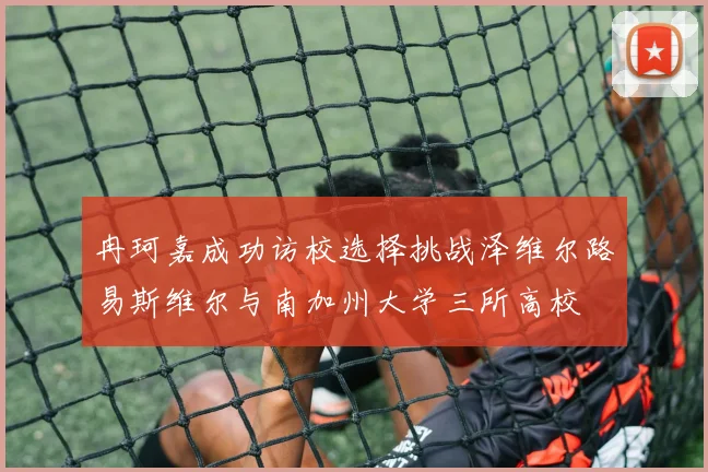 冉珂嘉成功访校选择挑战泽维尔路易斯维尔与南加州大学三所高校