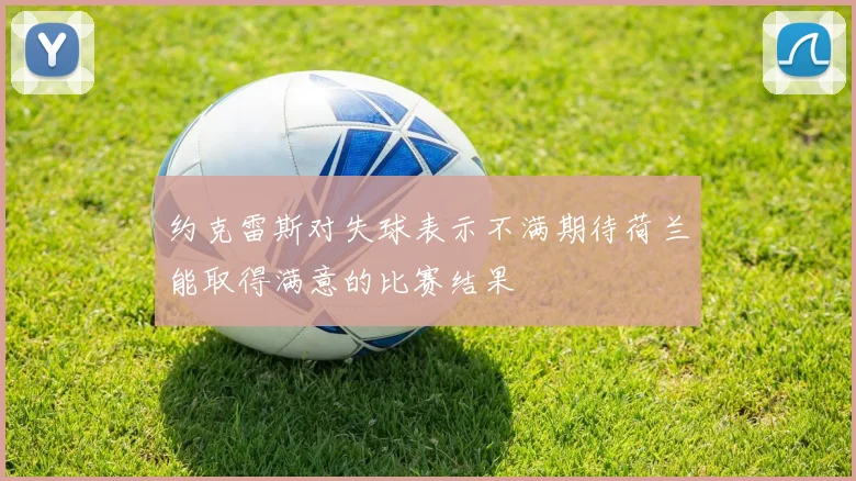约克雷斯对失球表示不满期待荷兰能取得满意的比赛结果