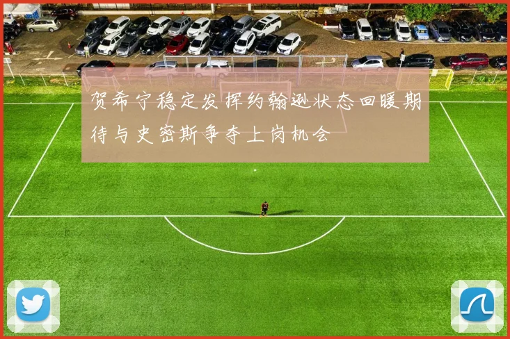 贺希宁稳定发挥约翰逊状态回暖期待与史密斯争夺上岗机会