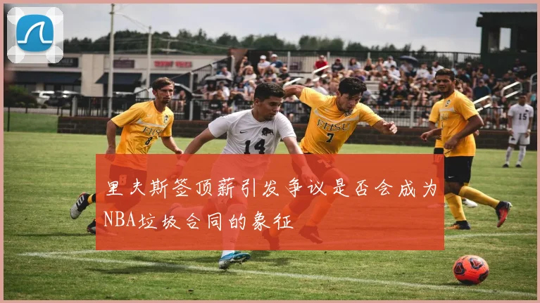 里夫斯签顶薪引发争议是否会成为NBA垃圾合同的象征