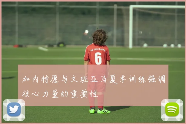 加内特愿与文班亚马夏季训练强调核心力量的重要性