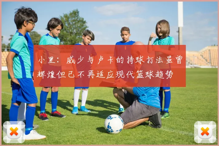小里：威少与卢卡的持球打法虽曾辉煌但已不再适应现代篮球趋势