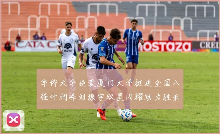 华侨大学逆袭厦门大学挺进全国八强叶润峰刘振宇双星闪耀助力胜利
