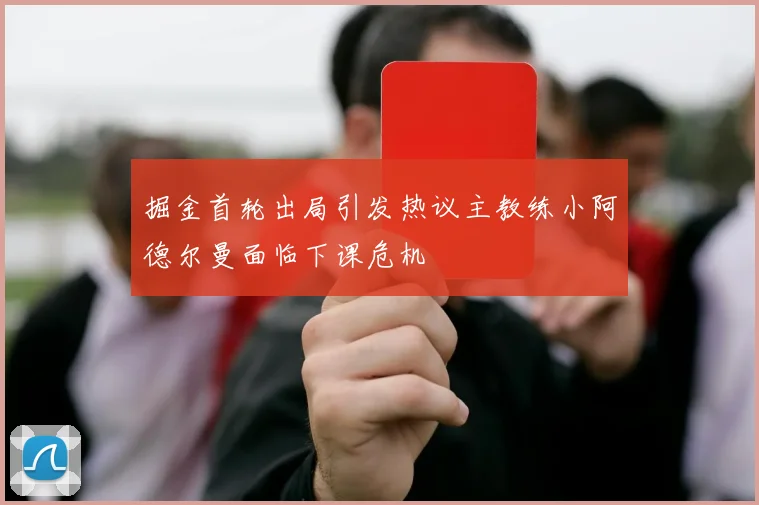 掘金首轮出局引发热议主教练小阿德尔曼面临下课危机