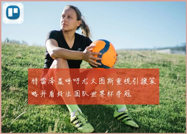 特雷泽盖呼吁尤文图斯重视引援策略并看好法国队世界杯夺冠