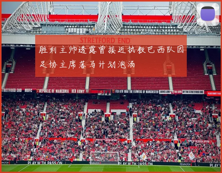 胜利主帅透露曾接近执教巴西队因足协主席落马计划泡汤