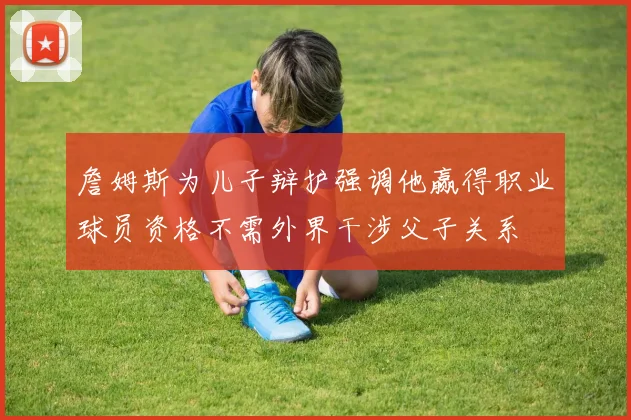 詹姆斯为儿子辩护强调他赢得职业球员资格不需外界干涉父子关系
