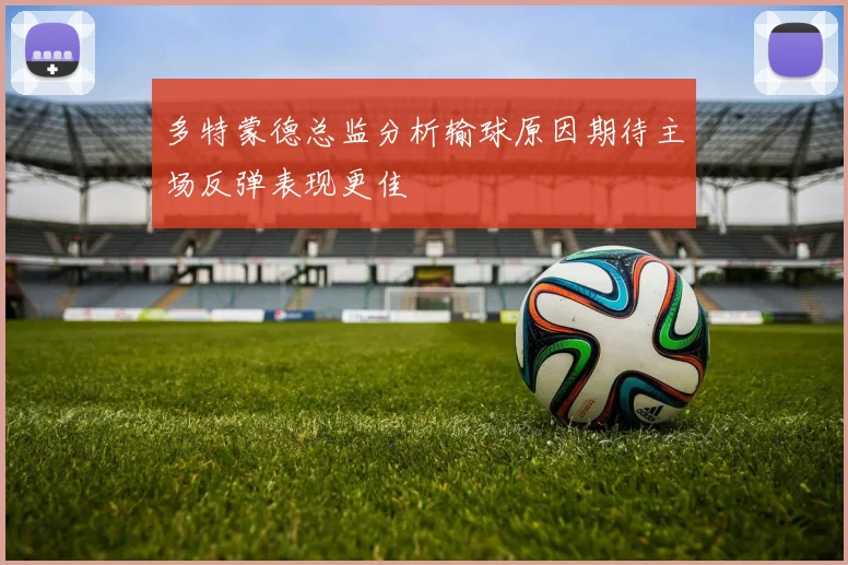 多特蒙德总监分析输球原因期待主场反弹表现更佳