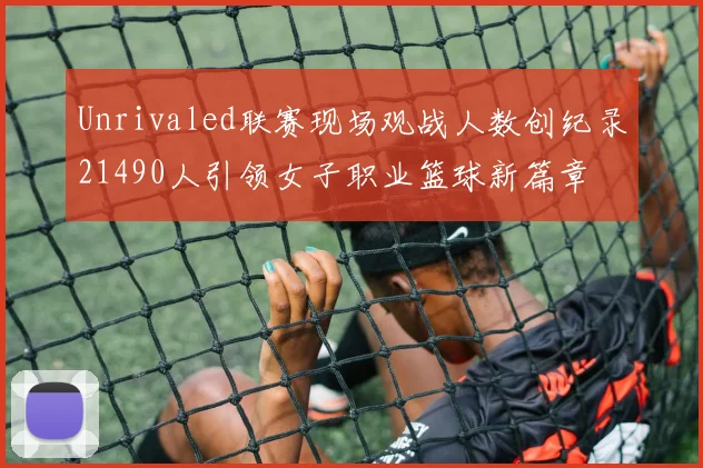 Unrivaled联赛现场观战人数创纪录21490人引领女子职业篮球新篇章
