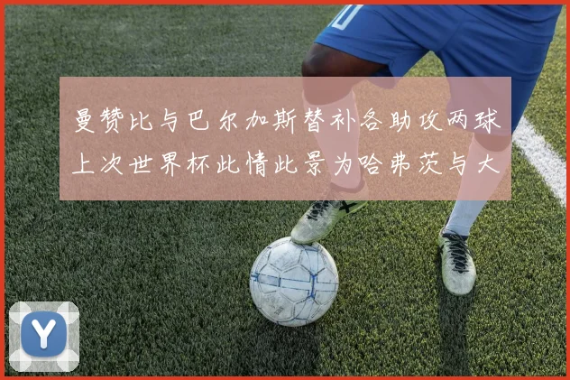 曼赞比与巴尔加斯替补各助攻两球上次世界杯此情此景为哈弗茨与大菲尔