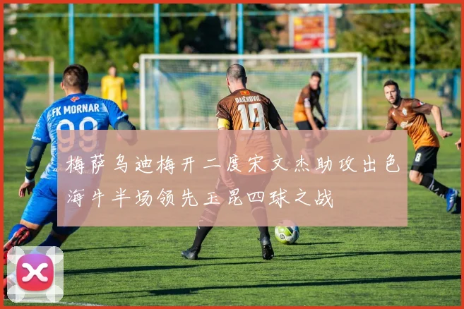 梅萨乌迪梅开二度宋文杰助攻出色海牛半场领先玉昆四球之战