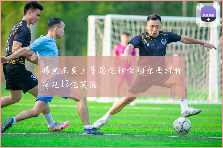 穆里尼奥主导恩佐转会切尔西标价高达12亿英镑