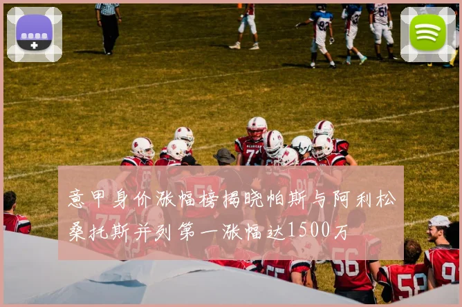 意甲身价涨幅榜揭晓帕斯与阿利松桑托斯并列第一涨幅达1500万
