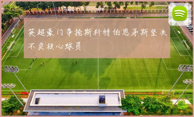 英超豪门争抢斯科特伯恩茅斯坚决不卖核心球员