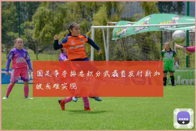 国足争夺排名积分武磊首发对新加坡或难实现