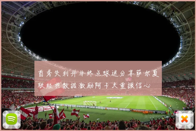 首秀失利并非终点球迷分享萨尔夏联经典数据激励阿卡夫重振信心
