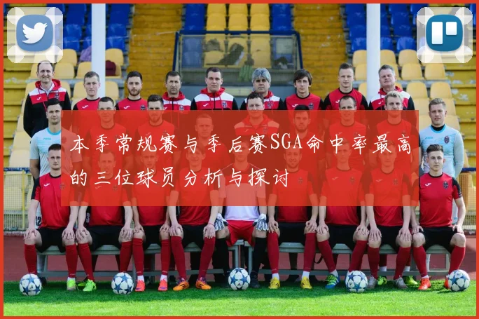 本季常规赛与季后赛SGA命中率最高的三位球员分析与探讨