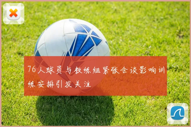 76人球员与教练组紧张会谈影响训练安排引发关注