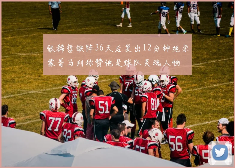 张稀哲缺阵36天后复出12分钟绝杀蒙哥马利称赞他是球队灵魂人物